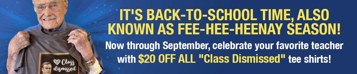 It's back-to-school time, also known as FEE-HEE-HEENAY season! A season to celebrate all your teachers. Now through September, celebrate your favorite teacher with $20 off all "Class Dismissed" tee shirts!